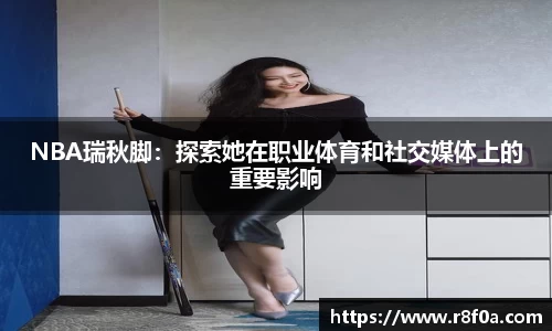 NBA瑞秋脚：探索她在职业体育和社交媒体上的重要影响